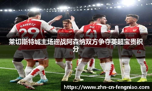 莱切斯特城主场迎战阿森纳双方争夺英超宝贵积分