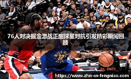 76人对决掘金激战正酣球星对抗引发精彩瞬间回顾